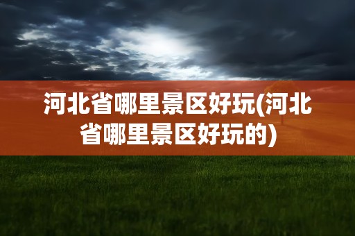 河北省哪里景区好玩(河北省哪里景区好玩的)
