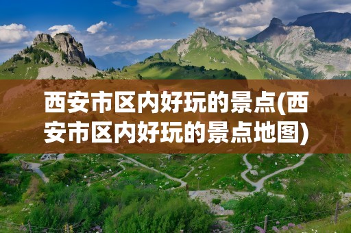 西安市区内好玩的景点(西安市区内好玩的景点地图)