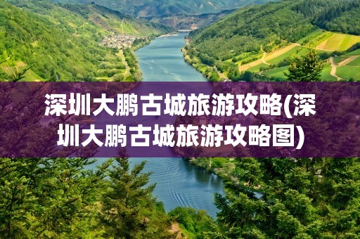 深圳大鹏古城旅游攻略(深圳大鹏古城旅游攻略图)