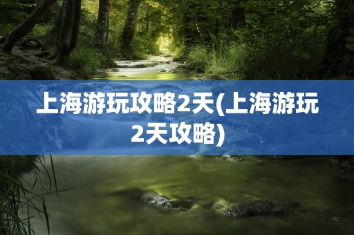 上海游玩攻略2天(上海游玩2天攻略)
