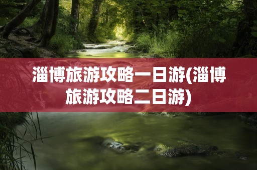 淄博旅游攻略一日游(淄博旅游攻略二日游)