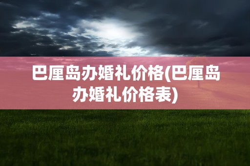 巴厘岛办婚礼价格(巴厘岛办婚礼价格表)