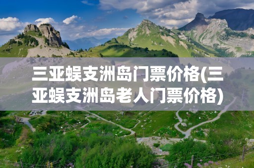 三亚蜈支洲岛门票价格(三亚蜈支洲岛老人门票价格)