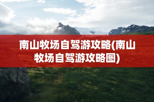 南山牧场自驾游攻略(南山牧场自驾游攻略图)