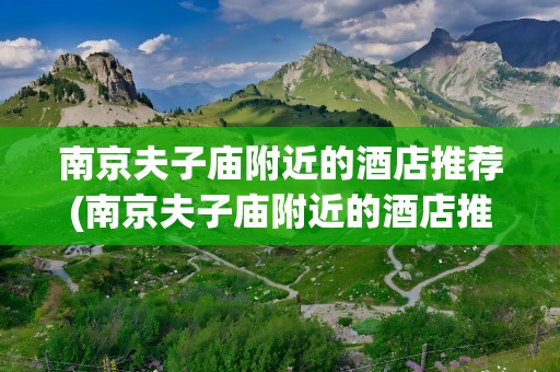 南京夫子庙附近的酒店推荐(南京夫子庙附近的酒店推荐一下)