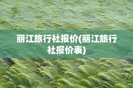 丽江旅行社报价(丽江旅行社报价表)