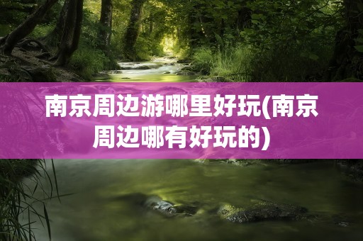 南京周边游哪里好玩(南京周边哪有好玩的)