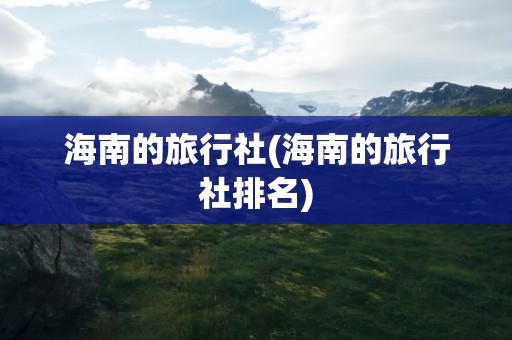 海南的旅行社(海南的旅行社排名)