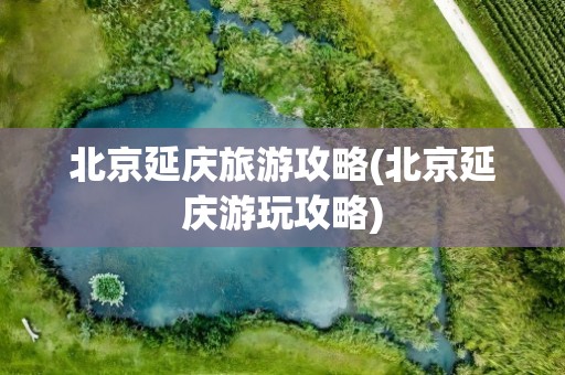 北京延庆旅游攻略(北京延庆游玩攻略)