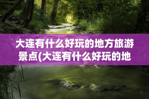大连有什么好玩的地方旅游景点(大连有什么好玩的地方旅游景点推荐)