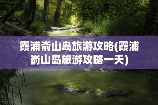 霞浦嵛山岛旅游攻略(霞浦嵛山岛旅游攻略一天)