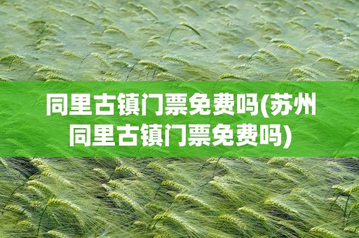 同里古镇门票免费吗(苏州同里古镇门票免费吗)