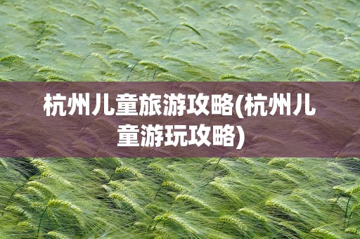 杭州儿童旅游攻略(杭州儿童游玩攻略)