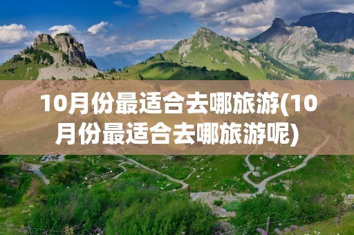 10月份最适合去哪旅游(10月份最适合去哪旅游呢)