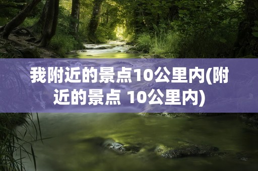 我附近的景点10公里内(附近的景点 10公里内)
