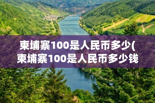 柬埔寨100是人民币多少(柬埔寨100是人民币多少钱)