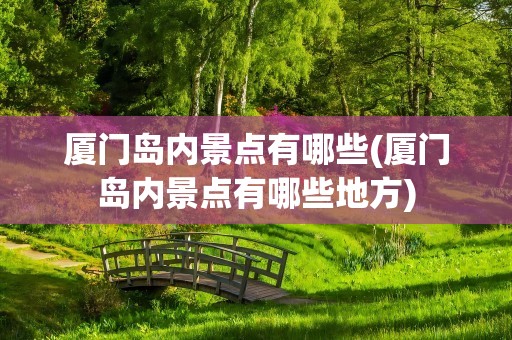 厦门岛内景点有哪些(厦门岛内景点有哪些地方)