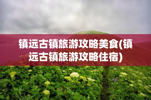镇远古镇旅游攻略美食(镇远古镇旅游攻略住宿)