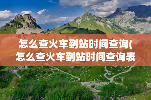 怎么查火车到站时间查询(怎么查火车到站时间查询表)
