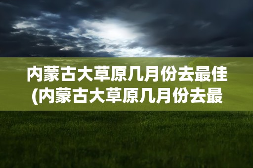 内蒙古大草原几月份去最佳(内蒙古大草原几月份去最佳时间)