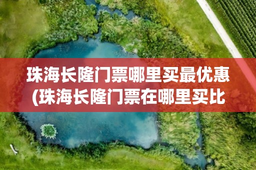 珠海长隆门票哪里买最优惠(珠海长隆门票在哪里买比较优惠)