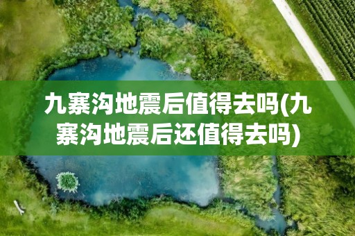 九寨沟地震后值得去吗(九寨沟地震后还值得去吗)