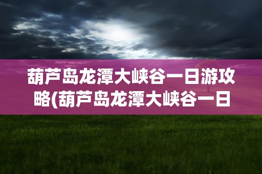 葫芦岛龙潭大峡谷一日游攻略(葫芦岛龙潭大峡谷一日游攻略图)