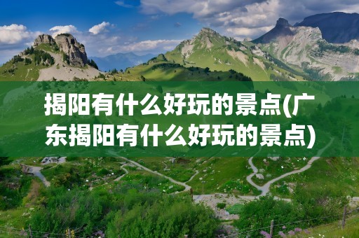 揭阳有什么好玩的景点(广东揭阳有什么好玩的景点)