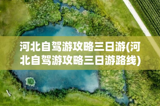 河北自驾游攻略三日游(河北自驾游攻略三日游路线)