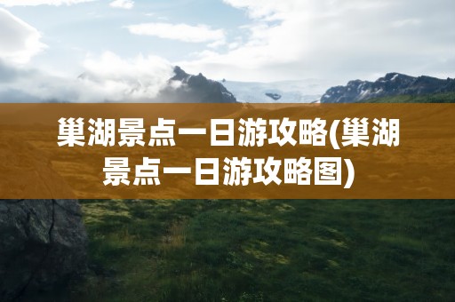 巢湖景点一日游攻略(巢湖景点一日游攻略图)