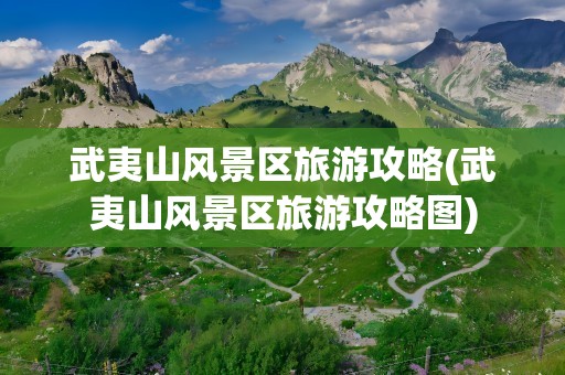 武夷山风景区旅游攻略(武夷山风景区旅游攻略图)