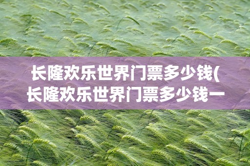 长隆欢乐世界门票多少钱(长隆欢乐世界门票多少钱一张)