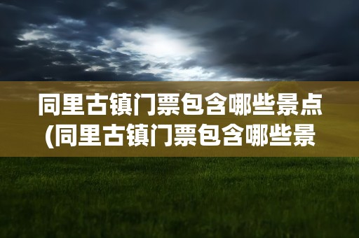 同里古镇门票包含哪些景点(同里古镇门票包含哪些景点呢)