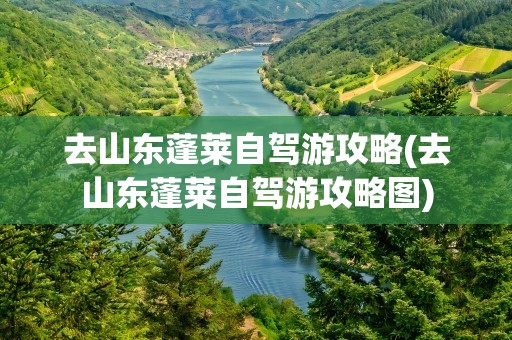去山东蓬莱自驾游攻略(去山东蓬莱自驾游攻略图)