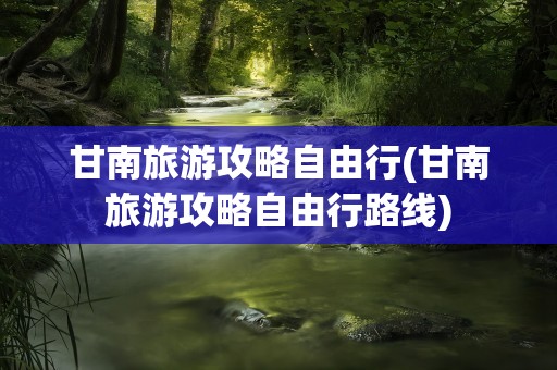甘南旅游攻略自由行(甘南旅游攻略自由行路线)