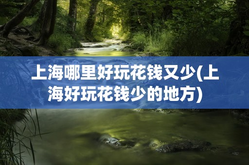 上海哪里好玩花钱又少(上海好玩花钱少的地方)