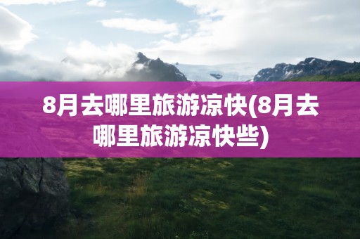 8月去哪里旅游凉快(8月去哪里旅游凉快些)