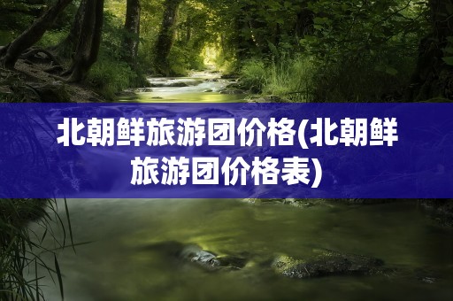 北朝鲜旅游团价格(北朝鲜旅游团价格表)