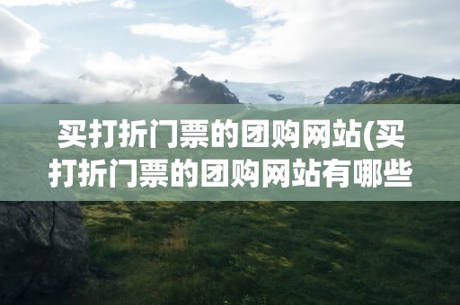 买打折门票的团购网站(买打折门票的团购网站有哪些)