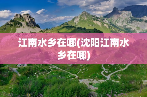 江南水乡在哪(沈阳江南水乡在哪)