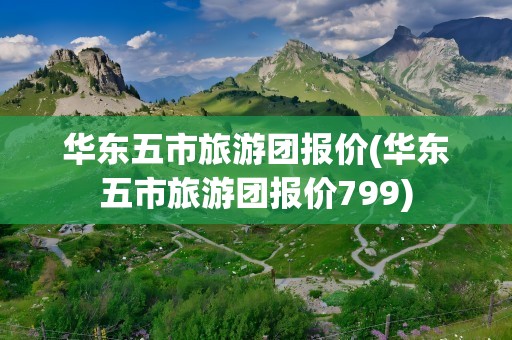 华东五市旅游团报价(华东五市旅游团报价799)