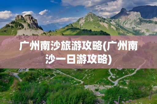 广州南沙旅游攻略(广州南沙一日游攻略)
