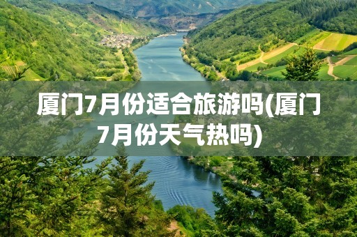 厦门7月份适合旅游吗(厦门7月份天气热吗)