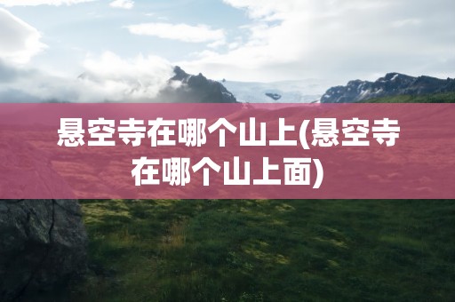 悬空寺在哪个山上(悬空寺在哪个山上面)
