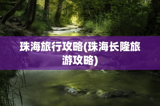 珠海旅行攻略(珠海长隆旅游攻略)