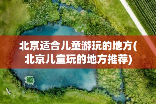 北京适合儿童游玩的地方(北京儿童玩的地方推荐)