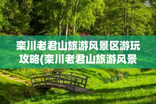 栾川老君山旅游风景区游玩攻略(栾川老君山旅游风景区游玩攻略图)