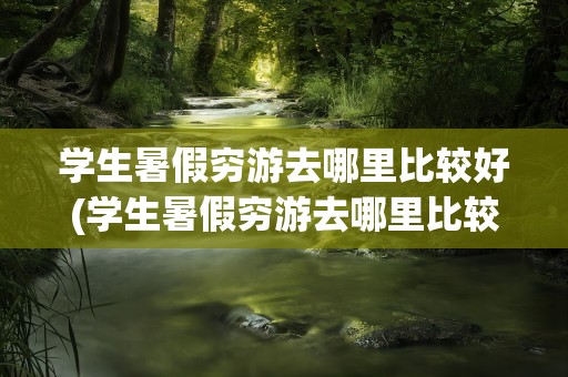 学生暑假穷游去哪里比较好(学生暑假穷游去哪里比较好呢)