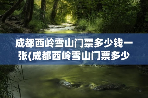 成都西岭雪山门票多少钱一张(成都西岭雪山门票多少钱一个人)