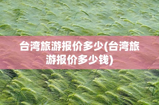 台湾旅游报价多少(台湾旅游报价多少钱)